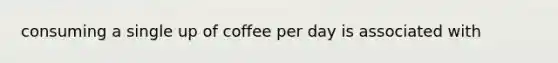 consuming a single up of coffee per day is associated with