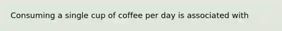 Consuming a single cup of coffee per day is associated with