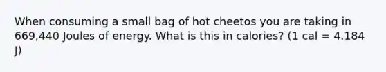 When consuming a small bag of hot cheetos you are taking in 669,440 Joules of energy. What is this in calories? (1 cal = 4.184 J)