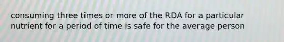 consuming three times or more of the RDA for a particular nutrient for a period of time is safe for the average person