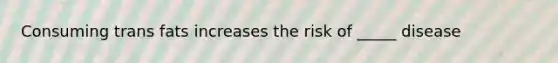 Consuming trans fats increases the risk of _____ disease
