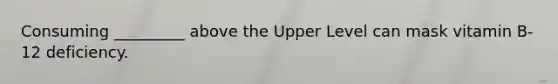 Consuming _________ above the Upper Level can mask vitamin B-12 deficiency.