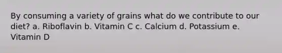 By consuming a variety of grains what do we contribute to our diet? a. Riboflavin b. Vitamin C c. Calcium d. Potassium e. Vitamin D