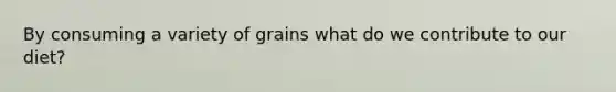 By consuming a variety of grains what do we contribute to our diet?