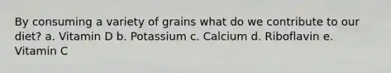 By consuming a variety of grains what do we contribute to our diet? a. Vitamin D b. Potassium c. Calcium d. Riboflavin e. Vitamin C