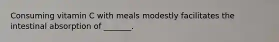 Consuming vitamin C with meals modestly facilitates the intestinal absorption of _______.