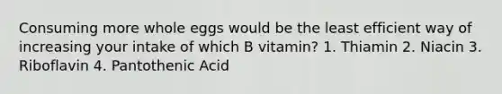 Consuming more whole eggs would be the least efficient way of increasing your intake of which B vitamin? 1. Thiamin 2. Niacin 3. Riboflavin 4. Pantothenic Acid