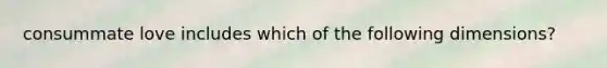 consummate love includes which of the following dimensions?