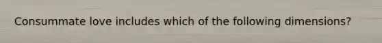 Consummate love includes which of the following dimensions?