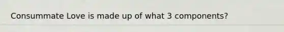 Consummate Love is made up of what 3 components?