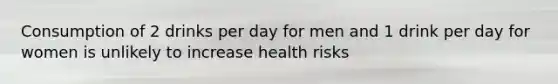 Consumption of 2 drinks per day for men and 1 drink per day for women is unlikely to increase health risks