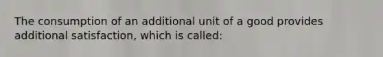 The consumption of an additional unit of a good provides additional satisfaction, which is called: