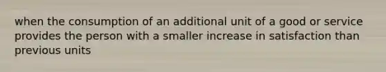 when the consumption of an additional unit of a good or service provides the person with a smaller increase in satisfaction than previous units