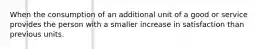 When the consumption of an additional unit of a good or service provides the person with a smaller increase in satisfaction than previous units.