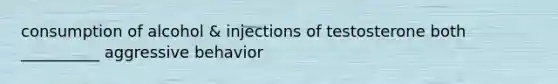 consumption of alcohol & injections of testosterone both __________ aggressive behavior
