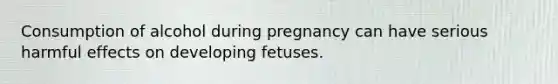 Consumption of alcohol during pregnancy can have serious harmful effects on developing fetuses.