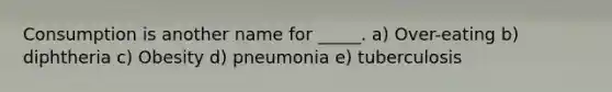 Consumption is another name for _____. a) Over-eating b) diphtheria c) Obesity d) pneumonia e) tuberculosis