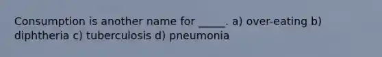 Consumption is another name for _____. a) over-eating b) diphtheria c) tuberculosis d) pneumonia