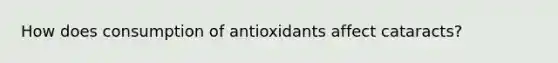 How does consumption of antioxidants affect cataracts?