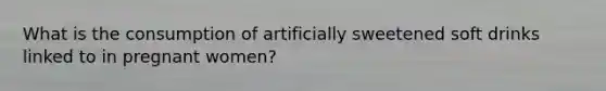 What is the consumption of artificially sweetened soft drinks linked to in pregnant women?
