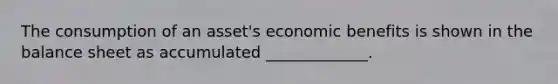 The consumption of an asset's economic benefits is shown in the balance sheet as accumulated _____________.