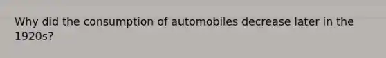 Why did the consumption of automobiles decrease later in the 1920s?