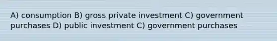 A) consumption B) gross private investment C) government purchases D) public investment C) government purchases