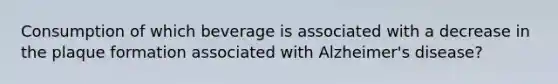 Consumption of which beverage is associated with a decrease in the plaque formation associated with Alzheimer's disease?