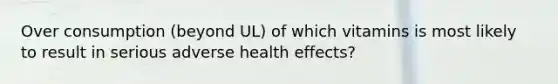 Over consumption (beyond UL) of which vitamins is most likely to result in serious adverse health effects?