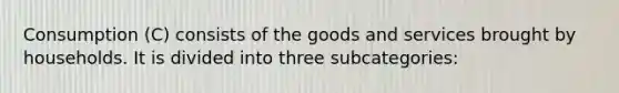 Consumption (C) consists of the goods and services brought by households. It is divided into three subcategories: