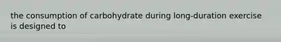 the consumption of carbohydrate during long-duration exercise is designed to