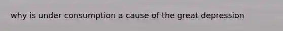 why is under consumption a cause of the great depression