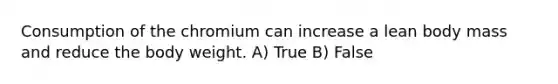 Consumption of the chromium can increase a lean body mass and reduce the body weight. A) True B) False