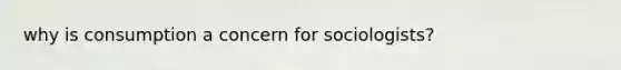why is consumption a concern for sociologists?