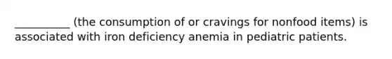 __________ (the consumption of or cravings for nonfood items) is associated with iron deficiency anemia in pediatric patients.