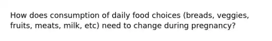 How does consumption of daily food choices (breads, veggies, fruits, meats, milk, etc) need to change during pregnancy?