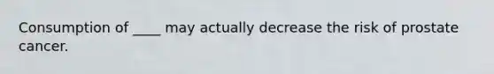 Consumption of ____ may actually decrease the risk of prostate cancer.