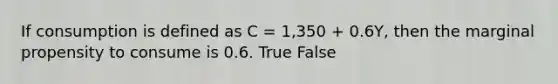 If consumption is defined as C​ = 1,350​ + 0.6Y​, then the marginal propensity to consume is 0.6. True False