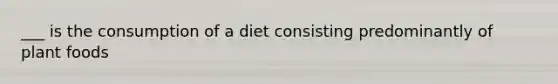 ___ is the consumption of a diet consisting predominantly of plant foods