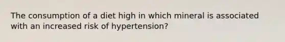 The consumption of a diet high in which mineral is associated with an increased risk of hypertension?