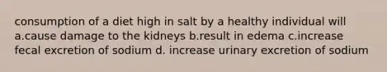 consumption of a diet high in salt by a healthy individual will a.cause damage to the kidneys b.result in edema c.increase fecal excretion of sodium d. increase urinary excretion of sodium