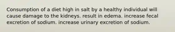 Consumption of a diet high in salt by a healthy individual will cause damage to the kidneys. result in edema. increase fecal excretion of sodium. increase urinary excretion of sodium.