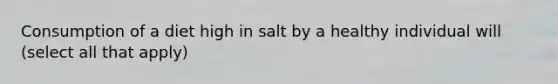 Consumption of a diet high in salt by a healthy individual will (select all that apply)