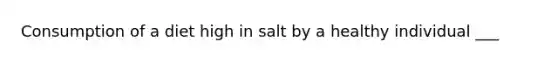 Consumption of a diet high in salt by a healthy individual ___