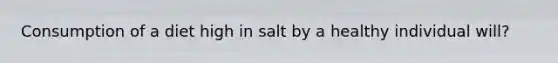 Consumption of a diet high in salt by a healthy individual will?