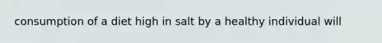 consumption of a diet high in salt by a healthy individual will