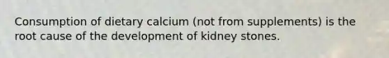 Consumption of dietary calcium (not from supplements) is the root cause of the development of kidney stones.