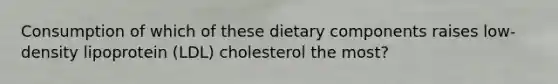 Consumption of which of these dietary components raises low-density lipoprotein (LDL) cholesterol the most?