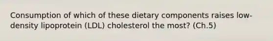 Consumption of which of these dietary components raises low-density lipoprotein (LDL) cholesterol the most? (Ch.5)