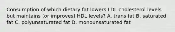 Consumption of which dietary fat lowers LDL cholesterol levels but maintains (or improves) HDL levels? A. trans fat B. saturated fat C. polyunsaturated fat D. monounsaturated fat